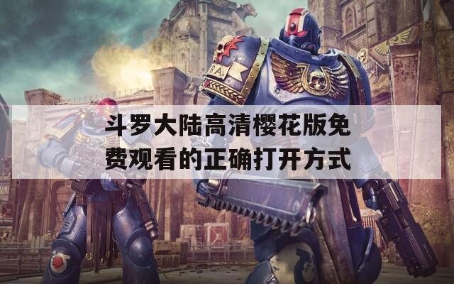 斗罗大陆高清樱花版免费观看的正确打开方式