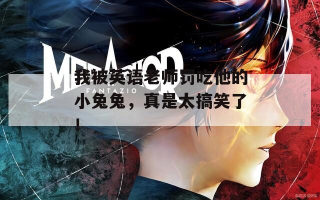 我被英语老师罚吃他的小兔兔，真是太搞笑了！