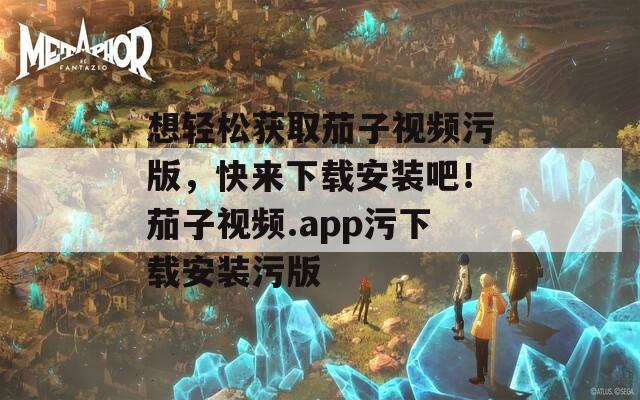想轻松获取茄子视频污版，快来下载安装吧！茄子视频.app污下载安装污版