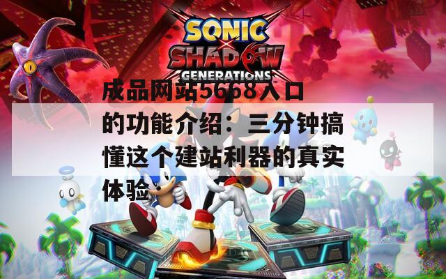 成品网站5668入口的功能介绍：三分钟搞懂这个建站利器的真实体验