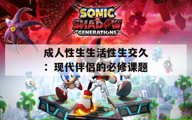 成人性生生活性生交久：现代伴侣的必修课题