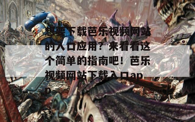 想要下载芭乐视频网站的入口应用？来看看这个简单的指南吧！芭乐视频网站下载入口app