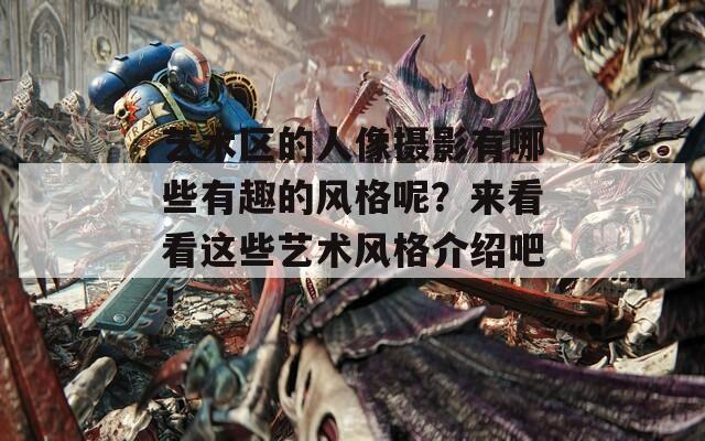 艺术区的人像摄影有哪些有趣的风格呢？来看看这些艺术风格介绍吧！