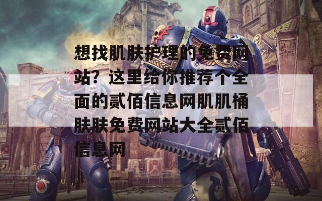 想找肌肤护理的免费网站？这里给你推荐个全面的贰佰信息网肌肌桶肤肤免费网站大全贰佰信息网