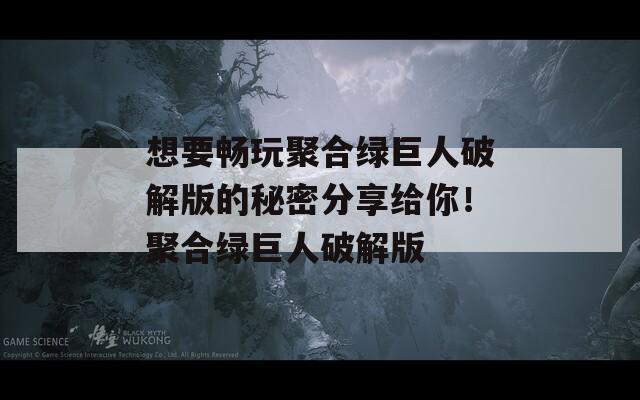 想要畅玩聚合绿巨人破解版的秘密分享给你！聚合绿巨人破解版