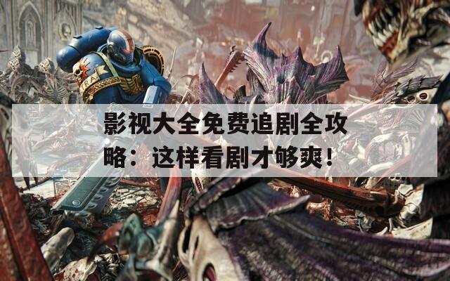 影视大全免费追剧全攻略：这样看剧才够爽！