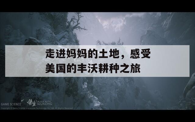 走进妈妈的土地，感受美国的丰沃耕种之旅