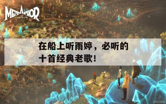在船上听雨婷，必听的十首经典老歌！