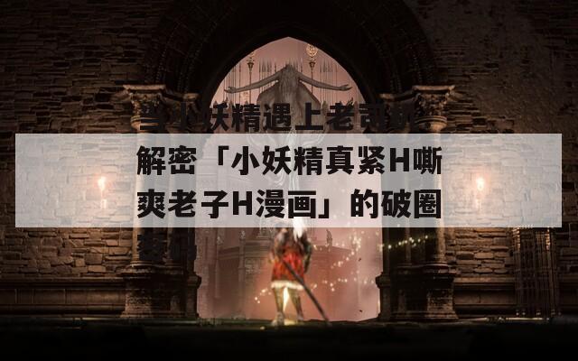 当小妖精遇上老司机：解密「小妖精真紧H嘶爽老子H漫画」的破圈密码