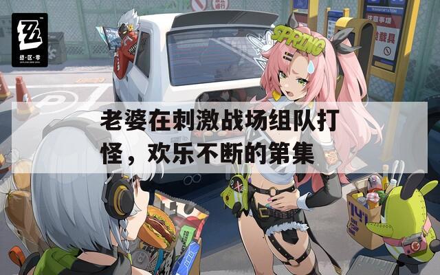 老婆在刺激战场组队打怪，欢乐不断的第集