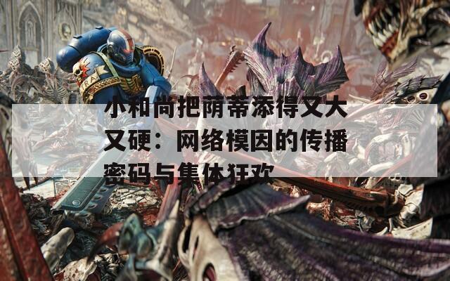 小和尚把荫蒂添得又大又硬：网络模因的传播密码与集体狂欢