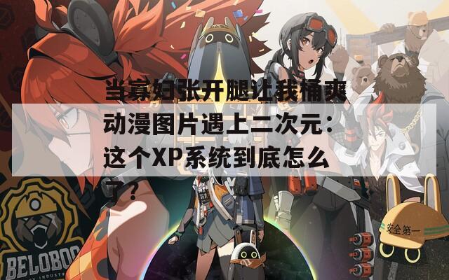当寡妇张开腿让我桶爽动漫图片遇上二次元：这个XP系统到底怎么了？