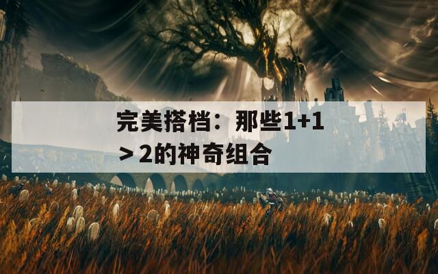 完美搭档：那些1+1＞2的神奇组合