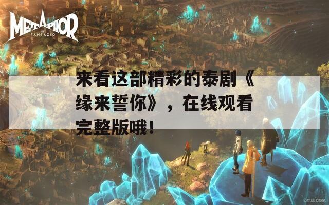 来看这部精彩的泰剧《缘来誓你》，在线观看完整版哦！