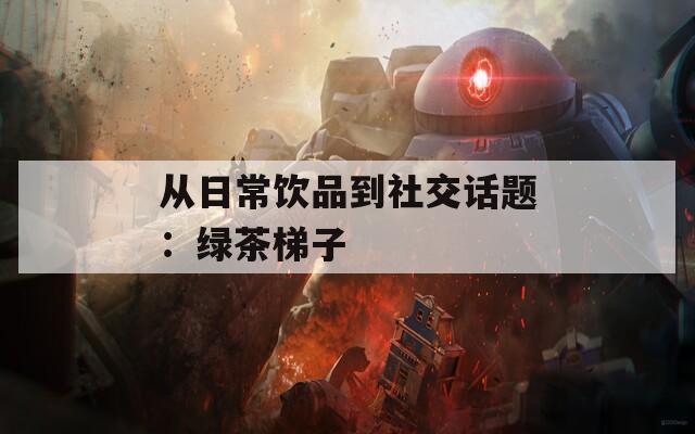从日常饮品到社交话题：绿茶梯子