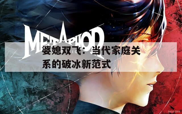 婆媳双飞：当代家庭关系的破冰新范式