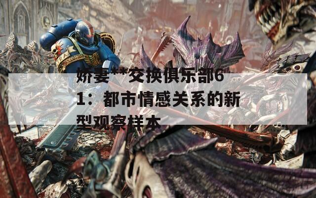 娇妻**交换俱乐部61：都市情感关系的新型观察样本