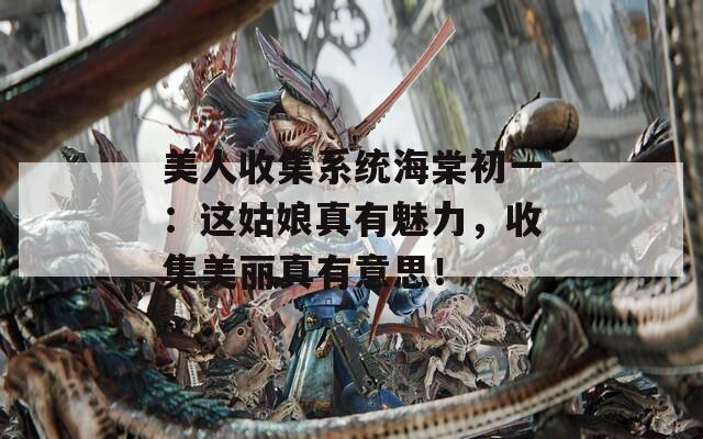 美人收集系统海棠初一：这姑娘真有魅力，收集美丽真有意思！