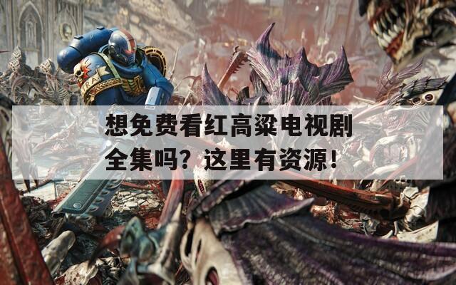 想免费看红高粱电视剧全集吗？这里有资源！