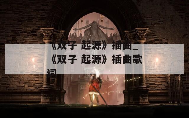 《双子 起源》插曲_《双子 起源》插曲歌词