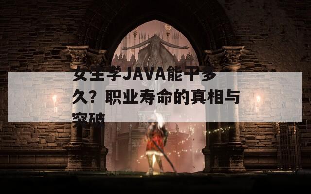 女生学JAVA能干多久？职业寿命的真相与突破
