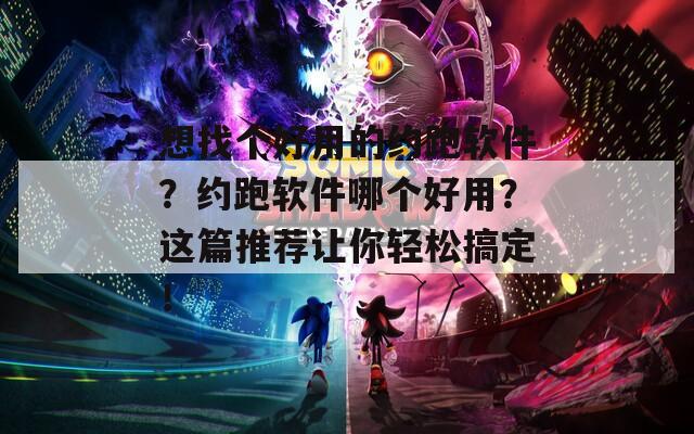 想找个好用的约跑软件？约跑软件哪个好用？这篇推荐让你轻松搞定！