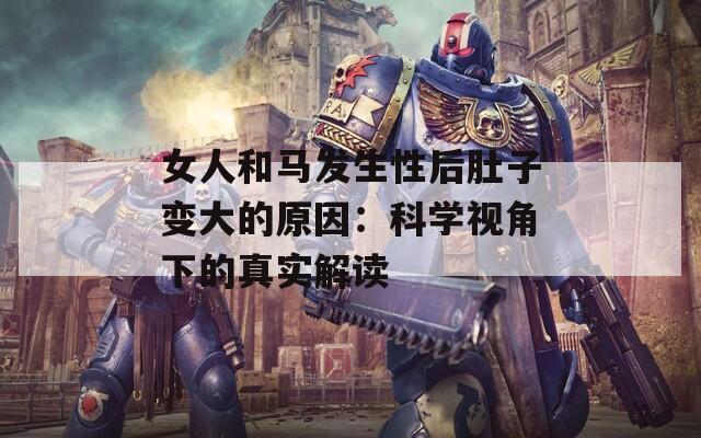 女人和马发生性后肚子变大的原因：科学视角下的真实解读