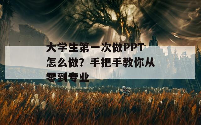大学生第一次做PPT怎么做？手把手教你从零到专业