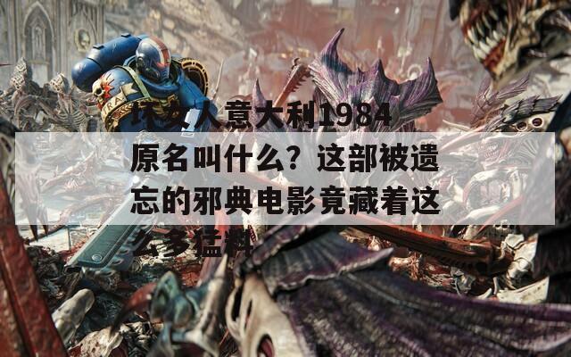 坏女人意大利1984原名叫什么？这部被遗忘的邪典电影竟藏着这么多猛料
