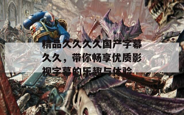 精品久久久久国产字幕久久，带你畅享优质影视字幕的乐趣与体验