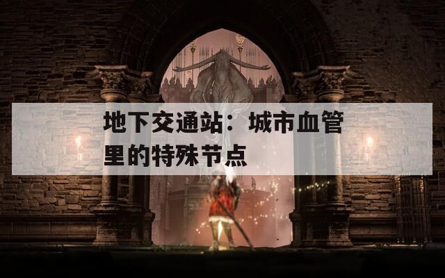 地下交通站：城市血管里的特殊节点