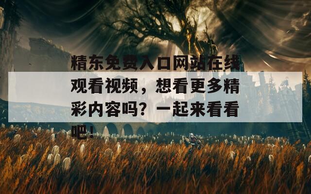 精东免费入口网站在线观看视频，想看更多精彩内容吗？一起来看看吧！