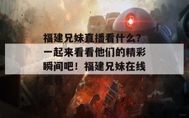 福建兄妹直播看什么？一起来看看他们的精彩瞬间吧！福建兄妹在线观看