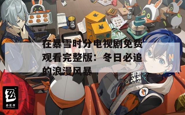 在暴雪时分电视剧免费观看完整版：冬日必追的浪漫风暴
