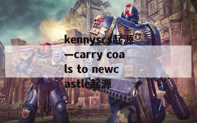 kennyscs起源—carry coals to newcastle起源