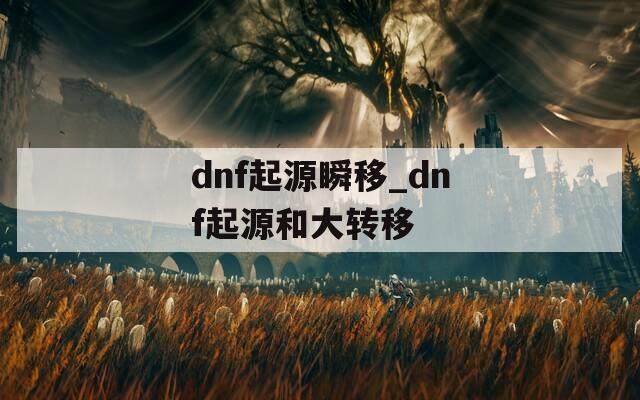dnf起源瞬移_dnf起源和大转移