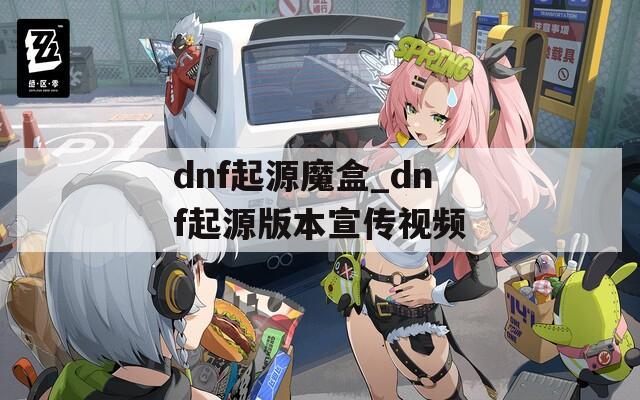 dnf起源魔盒_dnf起源版本宣传视频