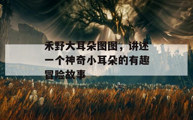 禾野大耳朵图图，讲述一个神奇小耳朵的有趣冒险故事
