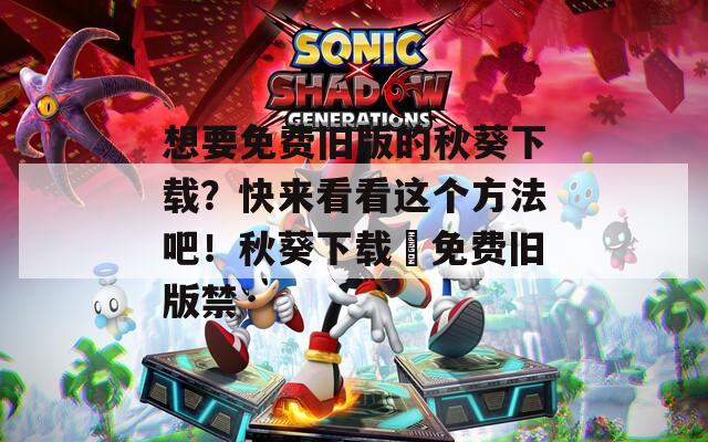 想要免费旧版的秋葵下载？快来看看这个方法吧！秋葵下载汅免费旧版禁