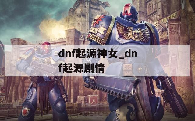 dnf起源神女_dnf起源剧情