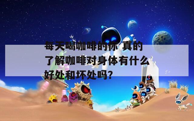 每天喝咖啡的你 真的了解咖啡对身体有什么好处和坏处吗？