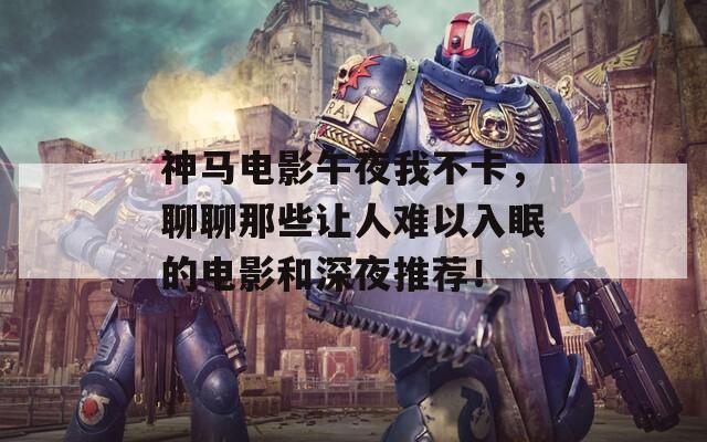 神马电影午夜我不卡，聊聊那些让人难以入眠的电影和深夜推荐！