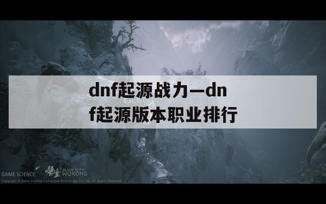 dnf起源战力—dnf起源版本职业排行
