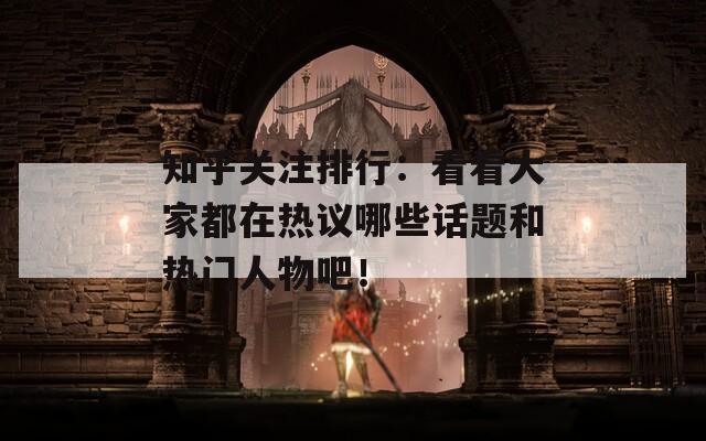 知乎关注排行：看看大家都在热议哪些话题和热门人物吧！