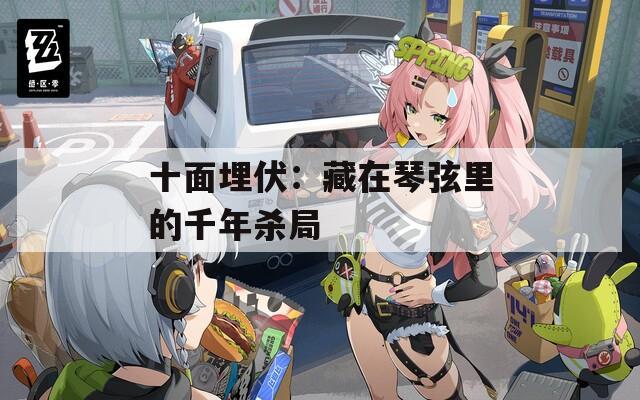 十面埋伏：藏在琴弦里的千年杀局