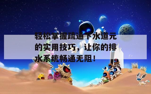 轻松掌握疏通下水道元的实用技巧，让你的排水系统畅通无阻！