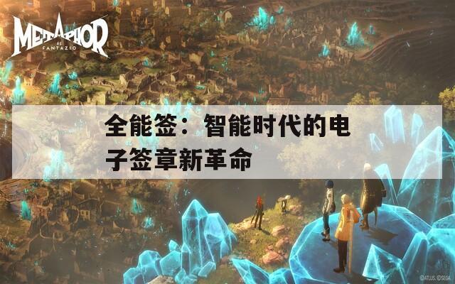全能签：智能时代的电子签章新革命