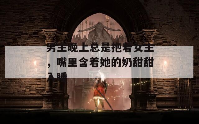男主晚上总是抱着女主，嘴里含着她的奶甜甜入睡