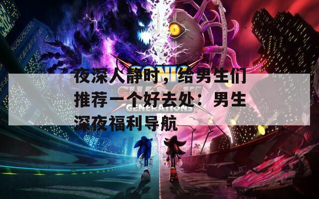 夜深人静时，给男生们推荐一个好去处：男生深夜福利导航