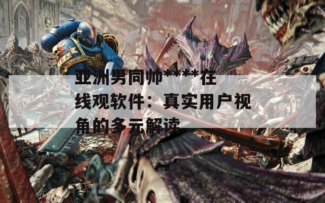 亚洲男同帅****在线观软件：真实用户视角的多元解读